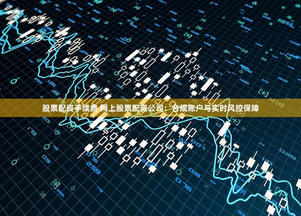 股票配資手續費 網上股票配資公司：合規賬戶與實時風控保障